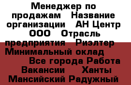 Менеджер по продажам › Название организации ­ АН Центр, ООО › Отрасль предприятия ­ Риэлтер › Минимальный оклад ­ 100 000 - Все города Работа » Вакансии   . Ханты-Мансийский,Радужный г.